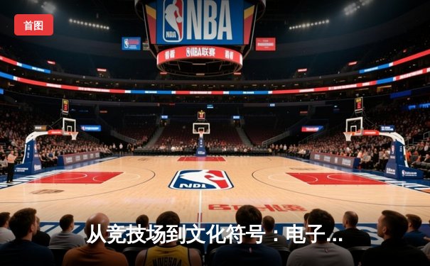 从竞技场到文化符号：电子竞技如何重塑全球体育新闻叙事