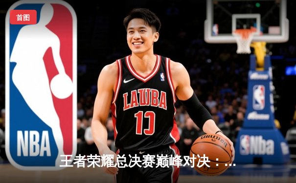 王者荣耀总决赛巅峰对决：梦泪绝境偷家助AG超玩会逆转夺冠