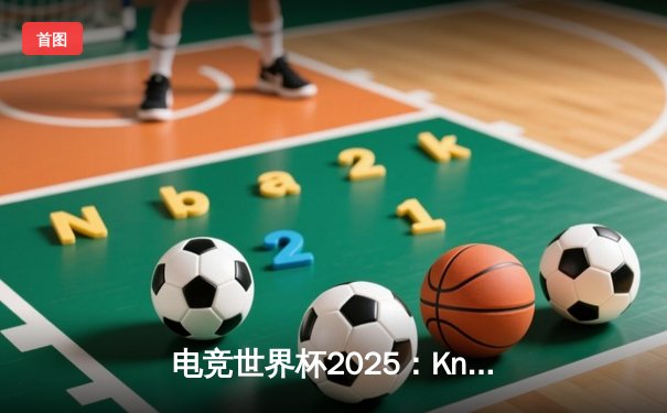 电竞世界杯2025：Knight领衔中国战队斩获《英雄联盟》全球总冠军