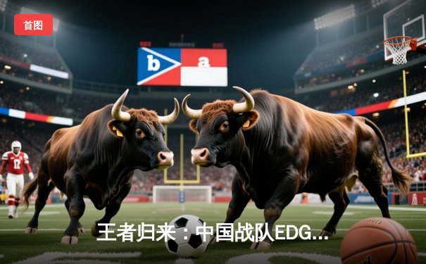 王者归来：中国战队EDG鏖战五局加冕2025电子竞技世界杯《英雄联盟》总冠军