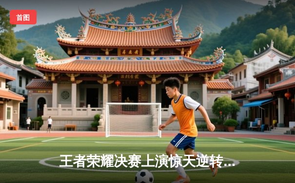 王者荣耀决赛上演惊天逆转，Aster战队让三追四首夺电竞世界杯冠军