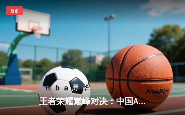 王者荣耀巅峰对决：中国AG超玩会鏖战五局力克韩国GEN，斩获电竞世界杯首金