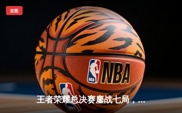 王者荣耀总决赛鏖战七局，北京WB让三追三功亏一篑，成都AG超玩会斩获电竞世界杯首冠