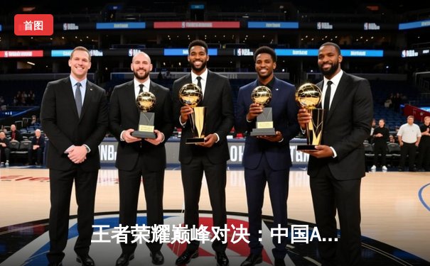 王者荣耀巅峰对决：中国AG超玩会鏖战五局险胜泰国BAC，晋级电竞世界杯四强